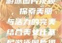 美女比基尼游泳图片视频，探索美丽与活力的完美结合美女比基尼游泳图片视频大全