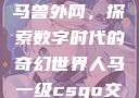 Python人马兽外网，探索数字时代的奇幻世界人马一级csgo交易网站