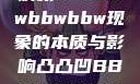 探索凸凸凹现象，深度解析bbwbbwbbwbbw现象的本质与影响凸凸凹BBWBBWBBWBBW苍井空