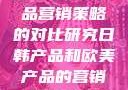日韩与欧美产品营销策略的对比研究日韩产品和欧美产品的营销策略区别
