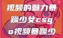 探究暴躁少女与CSGO视频的魅力暴躁少女csgo视频暴躁少女csgo视频高清观看