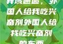 异域邂逅，外国人给我吃兴奋剂外国人给我吃兴奋剂的东西