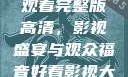三年大片免费观看完整版高清，影视盛宴与观众福音好看影视大全抢先版下载