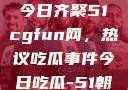 朝阳热心群众今日齐聚51cgfun网，热议吃瓜事件今日吃瓜-51朝阳群众往期