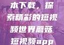 蘑菇短视频App免费版本下载，探索精彩的短视频世界蘑菇短视频app免费版本下载破解版