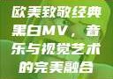 欧美致敬经典黑白MV，音乐与视觉艺术的完美融合