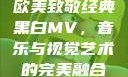 欧美致敬经典黑白MV，音乐与视觉艺术的完美融合