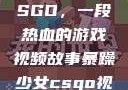 暴躁少女与CSGO，一段热血的游戏视频故事暴躁少女csgo视频一 4集