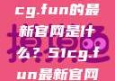 探索最新资讯，关于51cg.fun的最新官网是什么？51cg.fun最新官网是多少2025