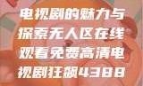 狂飙，无人区在线观看免费高清电视剧的魅力与探索无人区在线观看免费高清电视剧狂飙43888在线观看免费高清电视剧