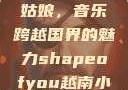 Shape of You越南小姑娘，音乐跨越国界的魅力shapeofyou越南小姑娘的背景故事