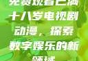 免费观看已满十八岁电视剧动漫，探索数字娱乐的新领域