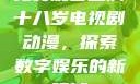 免费观看已满十八岁电视剧动漫，探索数字娱乐的新领域