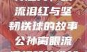 公孙离的独特魅力，眼流泪红与坚韧铁球的故事公孙离眼流泪红脸咬铁球图片在线观看