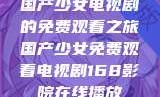 国产少女电视剧的免费观看之旅国产少女免费观看电视剧168影院在线播放