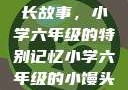 小馒头的成长故事，小学六年级的特别记忆小学六年级的小馒头视频