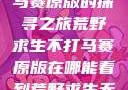 荒野求生不打马赛原版的探寻之旅荒野求生不打马赛原版在哪能看到荒野求生无删减版