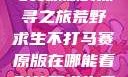 荒野求生不打马赛原版的探寻之旅荒野求生不打马赛原版在哪能看到荒野求生无删减版
