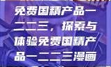 免费国精产品一二二三，探索与体验免费国精产品一二二三漫画