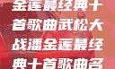 武松大战潘金莲最经典十首歌曲武松大战潘金莲最经典十首歌曲名字叫什么