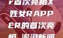 震撼登场，X姓女Rapper首次亮相X姓女RAPPER的首次亮相_澎湃新闻-The Paper