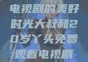 大叔与20岁丫头，共享电视剧的美好时光大叔和20岁丫头免费观看电视剧四姐妹直播了