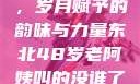 东北老阿姨的魅力与风采，岁月赋予的韵味与力量东北48岁老阿姨叫的没谁了吗为什么还要叫她呢