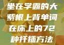 坐在学霸的大紫根上背单词在床上的72种扦插方法