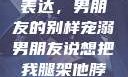 独特的情感表达，男朋友的别样宠溺男朋友说想把我腿架他脖子上,小说