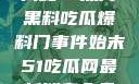 揭秘51热门黑料吃瓜爆料门事件始末51吃瓜网最新消息今天