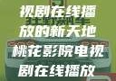 桃花影院，电视剧在线播放的新天地桃花影院电视剧在线播放视频免费观看