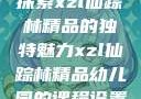 探索xzl仙踪林精品的独特魅力xzl仙踪林精品幼儿园的课程设置