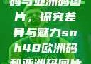 SNH48欧洲码与亚洲码图片，探究差异与魅力snh48欧洲码和亚洲码图片对比