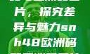 SNH48欧洲码与亚洲码图片，探究差异与魅力snh48欧洲码和亚洲码图片对比