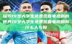 探索19岁大学生免费观看电视剧的世界19岁大学生免费观看电视剧有什么人与狗
