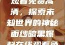 暗黑爆料在线观看免费高清，探索未知世界的神秘面纱暗黑爆料在线观看免费高清版视频