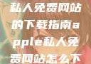 关于Apple私人免费网站的下载指南apple私人免费网站怎么下载不了