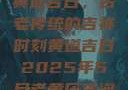 黄道吉日，古老传统的吉祥时刻黄道吉日2025年5月老黄历查询