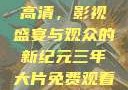 三年大片免费观看完整版高清，影视盛宴与观众的新纪元三年大片免费观看完整版高清爱奇艺