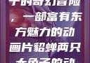 貂蝉两只大兔子的奇幻冒险，一部富有东方魅力的动画片貂蝉两只大兔子的动画片v9
