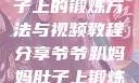爷爷趴妈妈肚子上的锻炼方法与视频教程分享爷爷趴妈妈肚子上锻炼方法视频教程