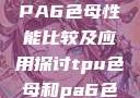 TPU色母与PA6色母性能比较及应用探讨tpu色母和pa6色母的性能很牛