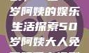 免费观看电视剧，一位50岁阿姨的娱乐生活探索50岁阿姨大人免费观看电视剧最新章节列表