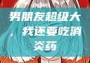 男朋友超级大，我还要吃消炎药