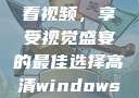 高清Windows免费版观看视频，享受视觉盛宴的最佳选择高清windows免费版观看视频老八灰