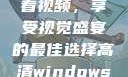 高清Windows免费版观看视频，享受视觉盛宴的最佳选择高清windows免费版观看视频老八灰