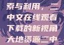 大地资源的探索与利用，二中文在线观看下载的新视角大地资源二中文在线官网