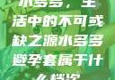 水多多，生活中的不可或缺之源水多多避孕套属于什么档次
