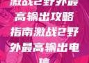 激战2野外最高输出攻略指南激战2野外最高输出电信