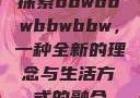 探索bbwbbwbbwbbw，一种全新的理念与生活方式的融合